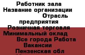 Работник зала › Название организации ­ Team PRO 24 › Отрасль предприятия ­ Розничная торговля › Минимальный оклад ­ 30 000 - Все города Работа » Вакансии   . Пензенская обл.,Мокшанский р-н